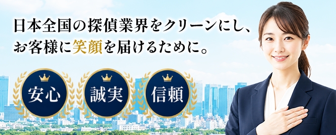 「安心」「誠実」「信頼」 日本全国の探偵業界をクリーンにし、お客様に笑顔を届けるために。